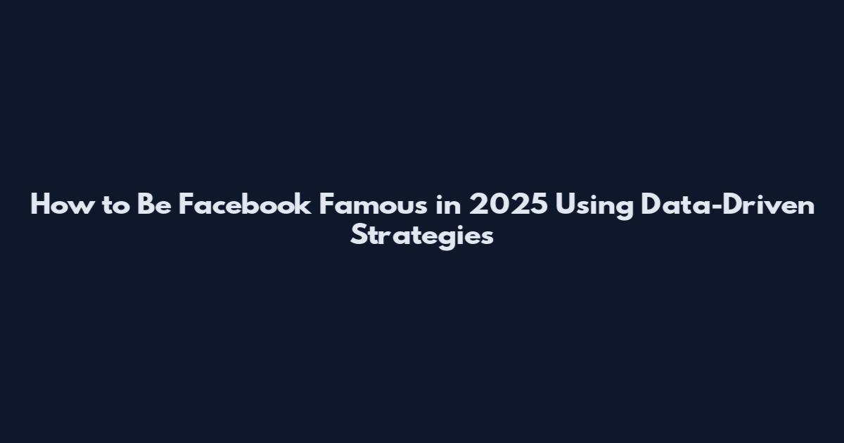 How to Be Facebook Famous in 2025 Using Data-Driven Strategies