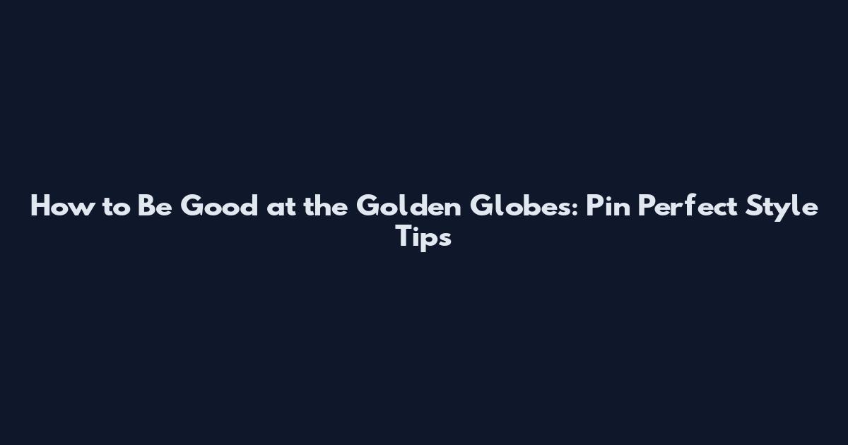 How to Be Good at the Golden Globes: Pin Perfect Style Tips