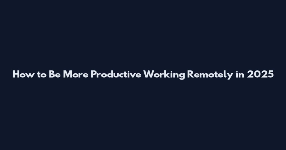 How to Be More Productive Working Remotely in 2025