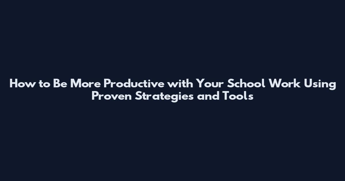 How to Be More Productive with Your School Work Using Proven Strategies and Tools