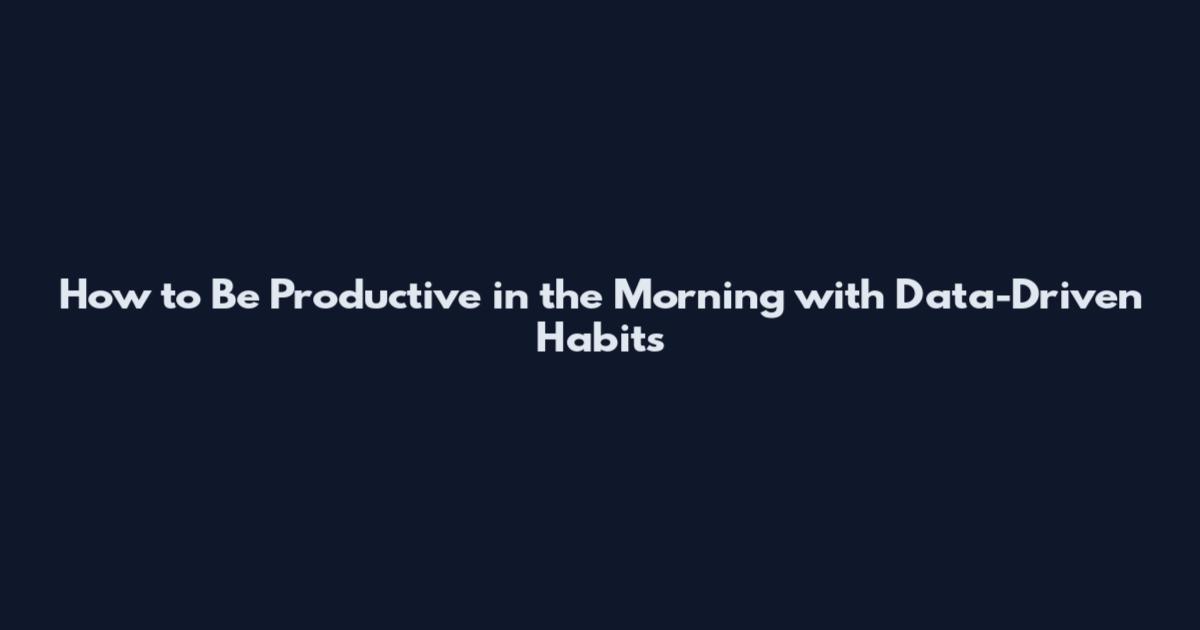 How to Be Productive in the Morning with Data-Driven Habits