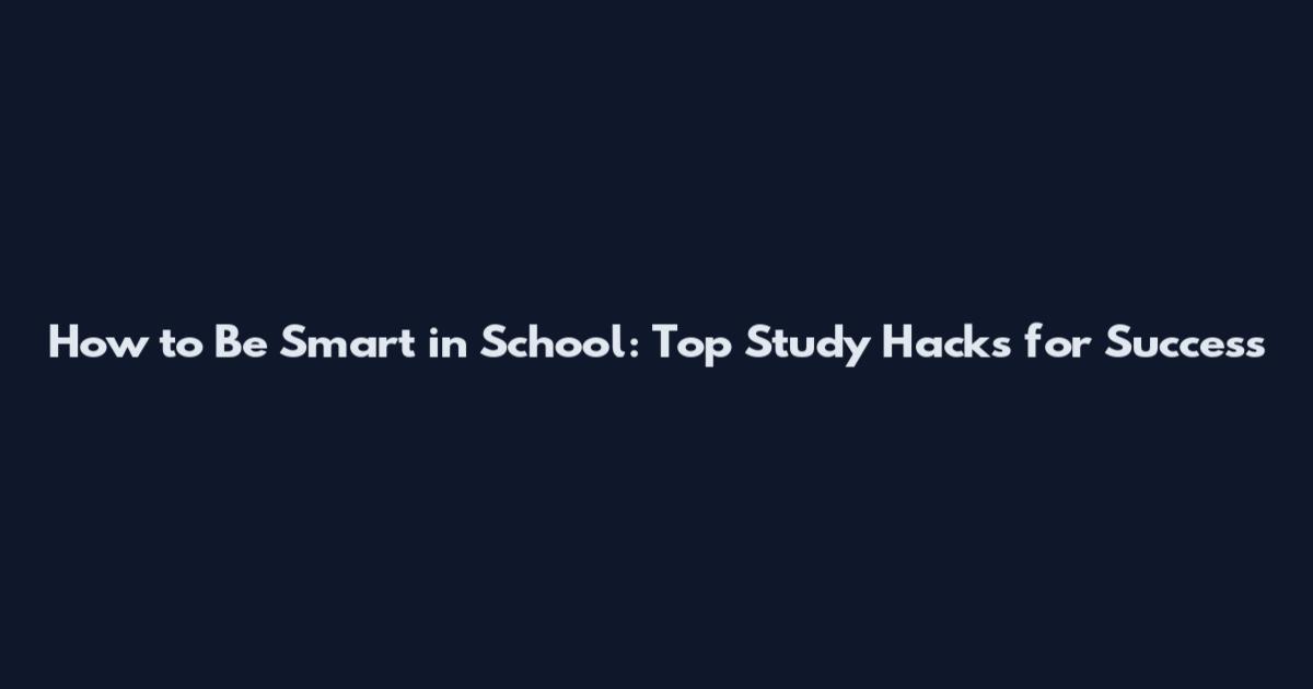 How to Be Smart in School: Top Study Hacks for Success