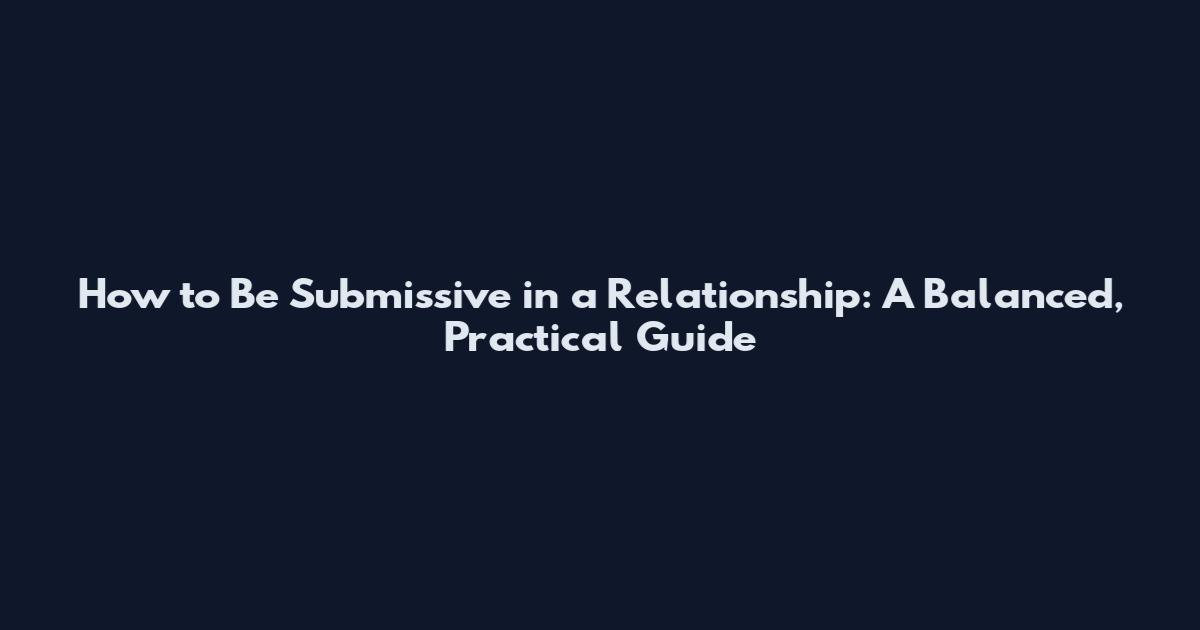 How to Be Submissive in a Relationship: A Balanced, Practical Guide