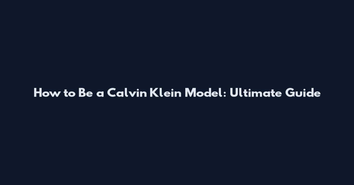 How to Be a Calvin Klein Model: Ultimate Guide