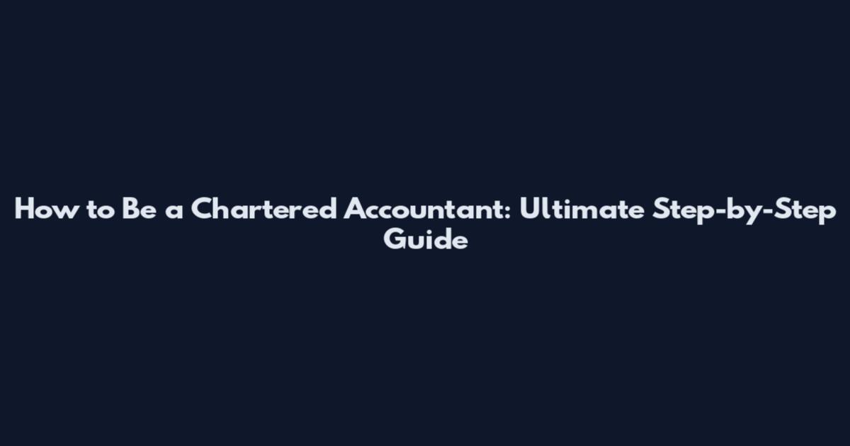 How to Be a Chartered Accountant: Ultimate Step-by-Step Guide