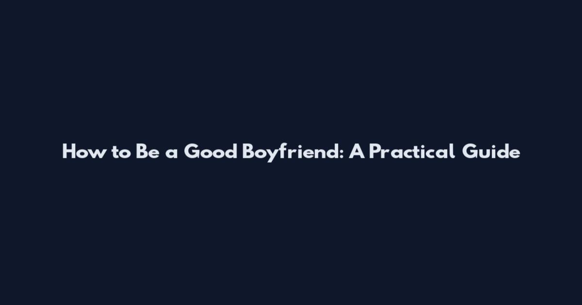How to Be a Good Boyfriend: A Practical Guide