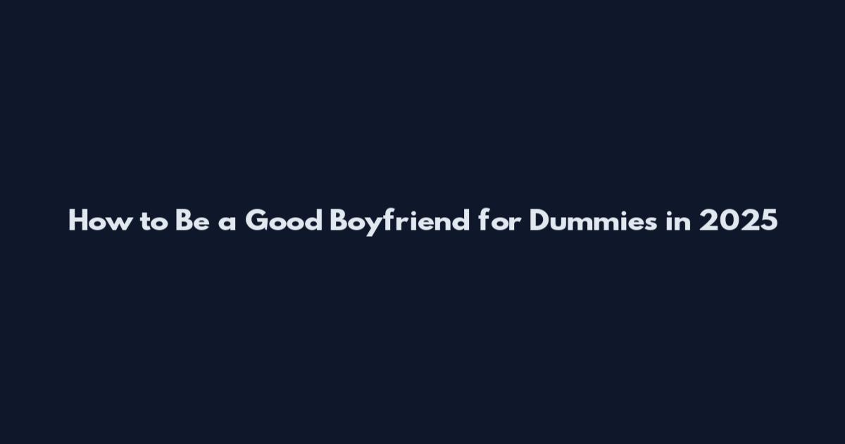 How to Be a Good Boyfriend for Dummies in 2025