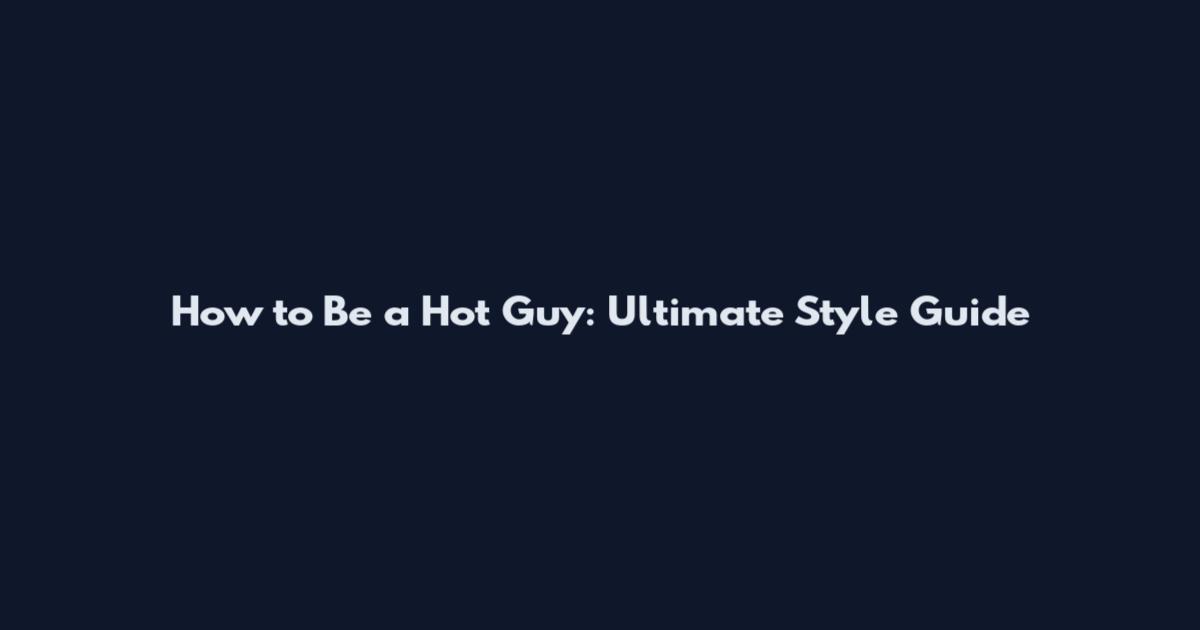 How to Be a Hot Guy: Ultimate Style Guide