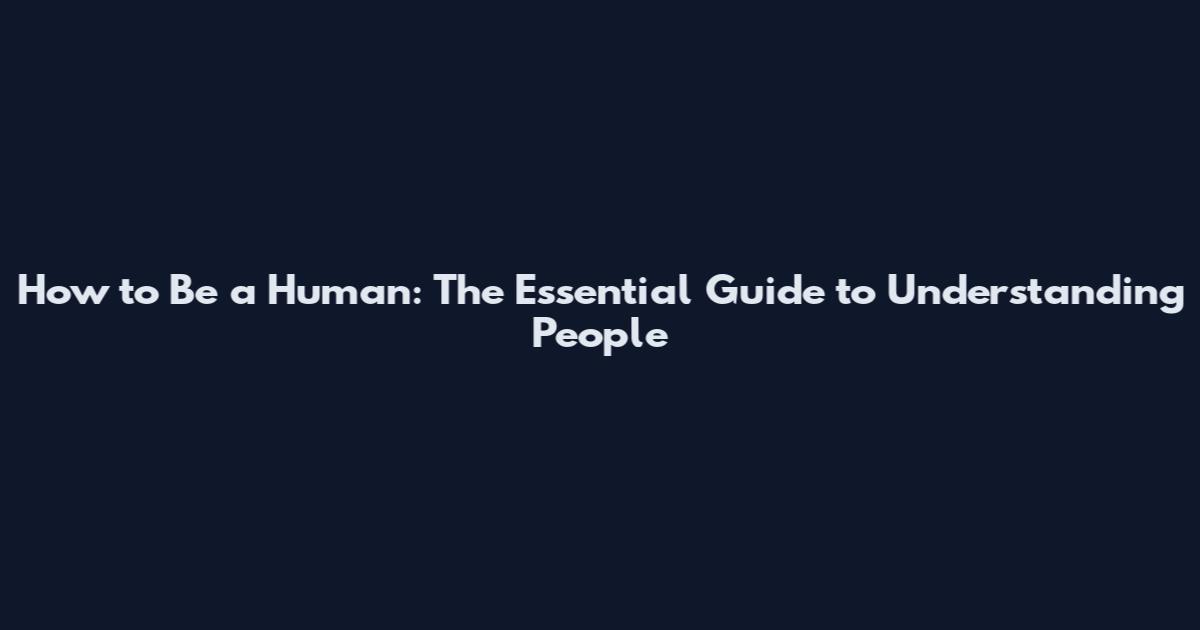 How to Be a Human: The Essential Guide to Understanding People