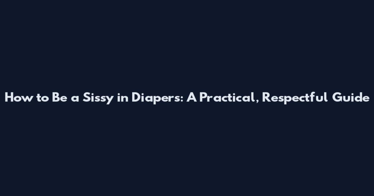 How to Be a Sissy in Diapers: A Practical, Respectful Guide