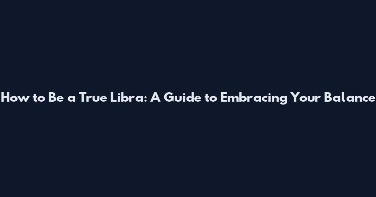 How to Be a True Libra: A Guide to Embracing Your Balance