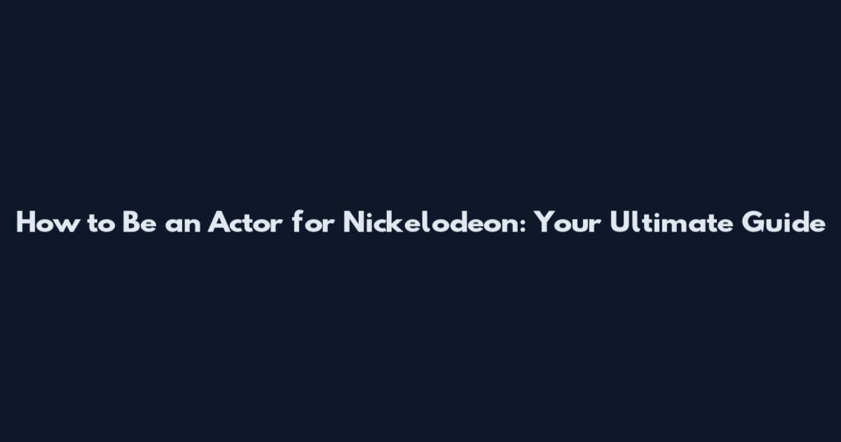 How to Be an Actor for Nickelodeon: Your Ultimate Guide