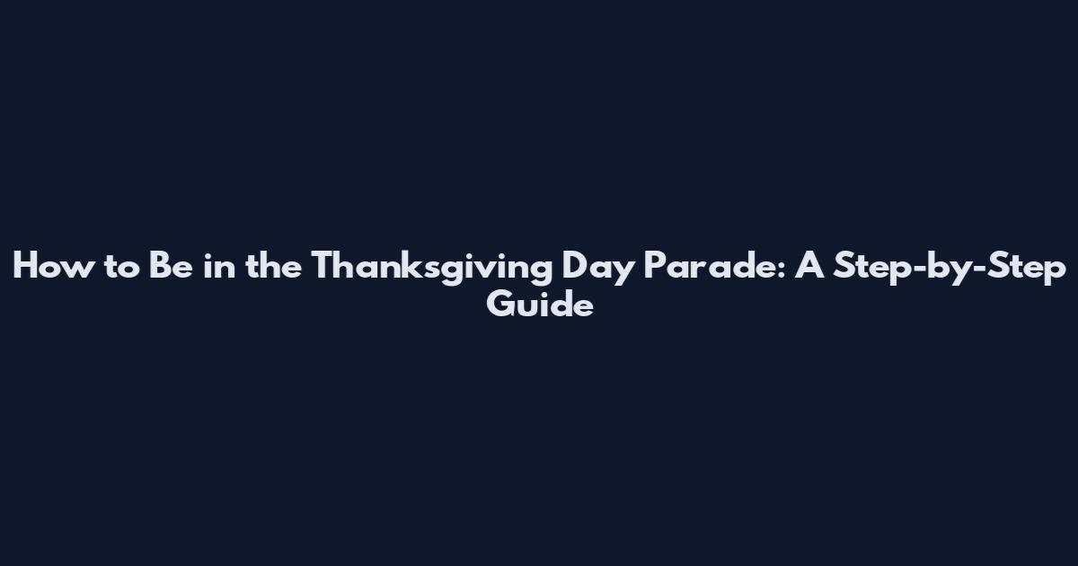 How to Be in the Thanksgiving Day Parade: A Step-by-Step Guide