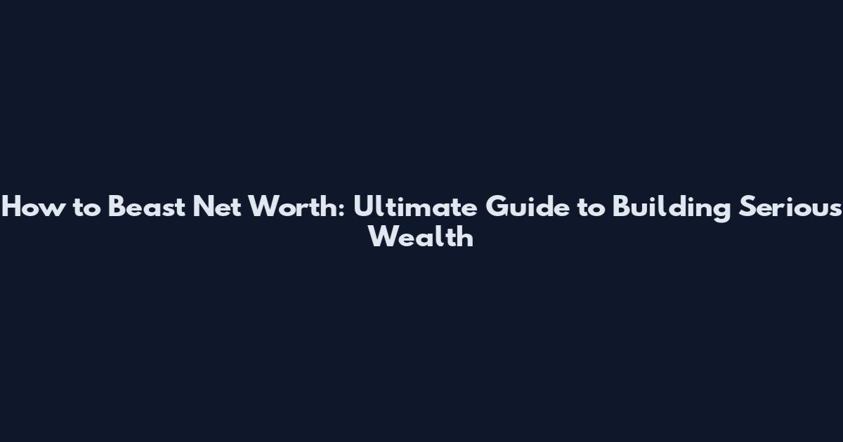 How to Beast Net Worth: Ultimate Guide to Building Serious Wealth