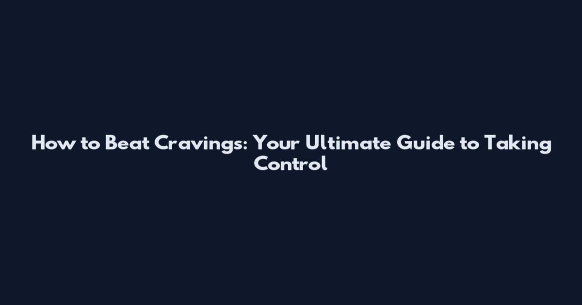 How to Beat Cravings: Your Ultimate Guide to Taking Control