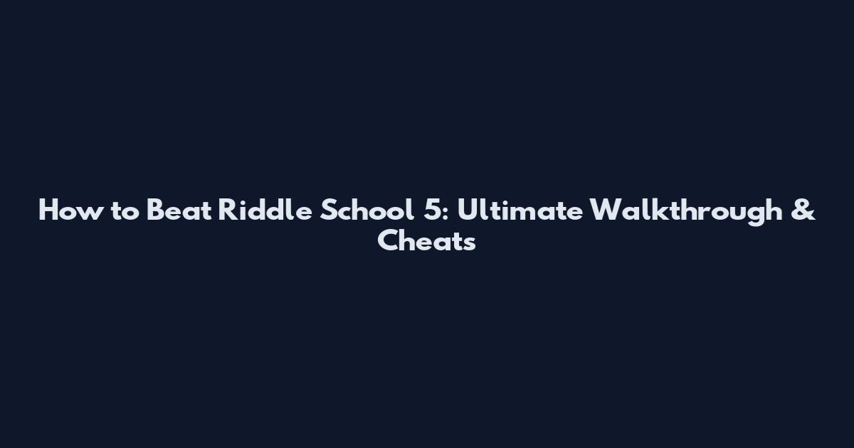 How to Beat Riddle School 5: Ultimate Walkthrough & Cheats