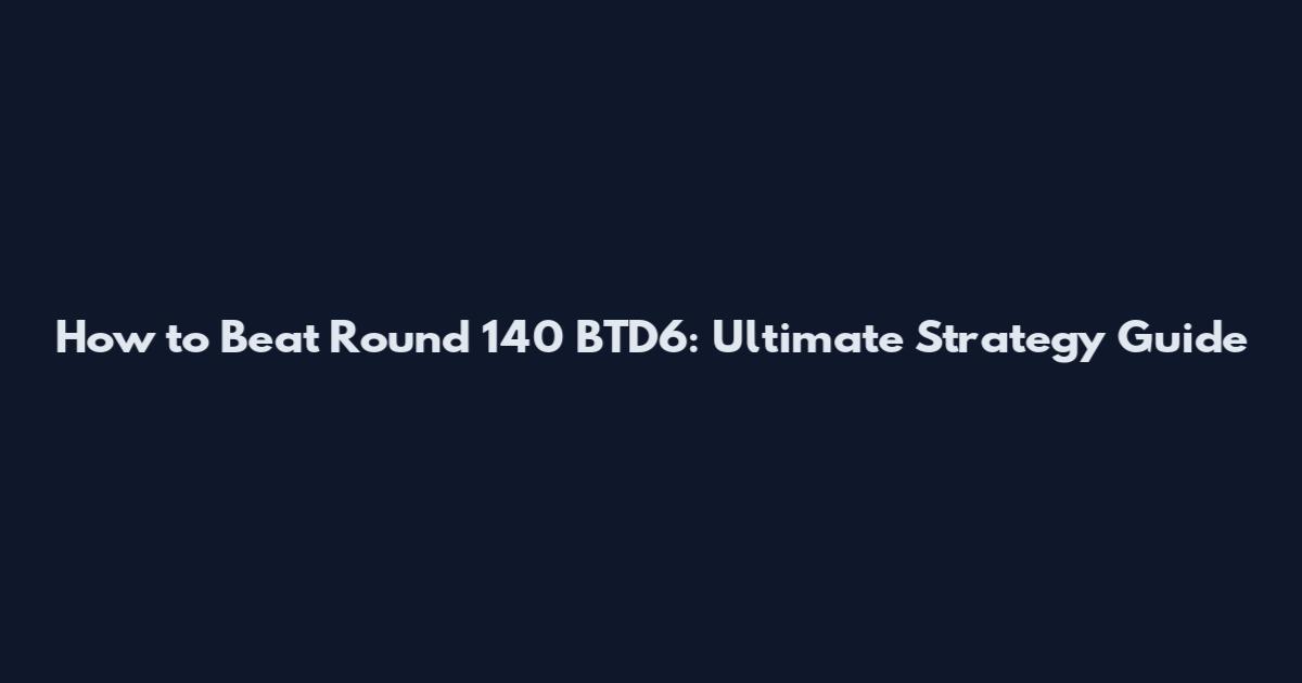 How to Beat Round 140 BTD6: Ultimate Strategy Guide