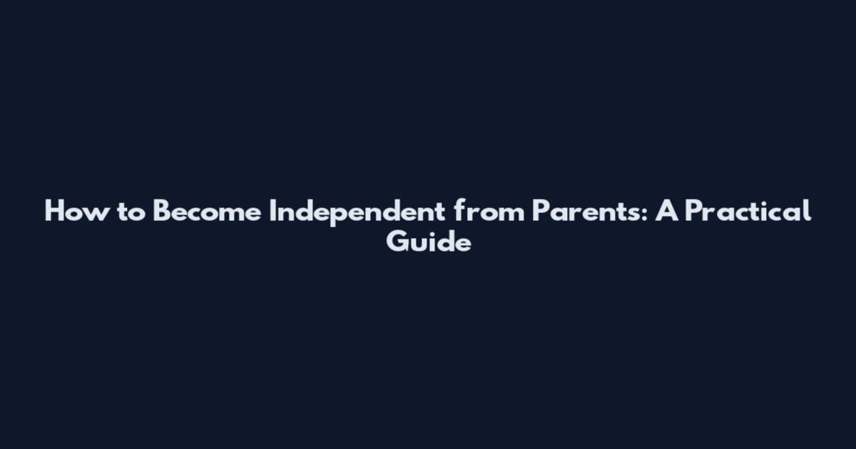 How to Become Independent from Parents: A Practical Guide