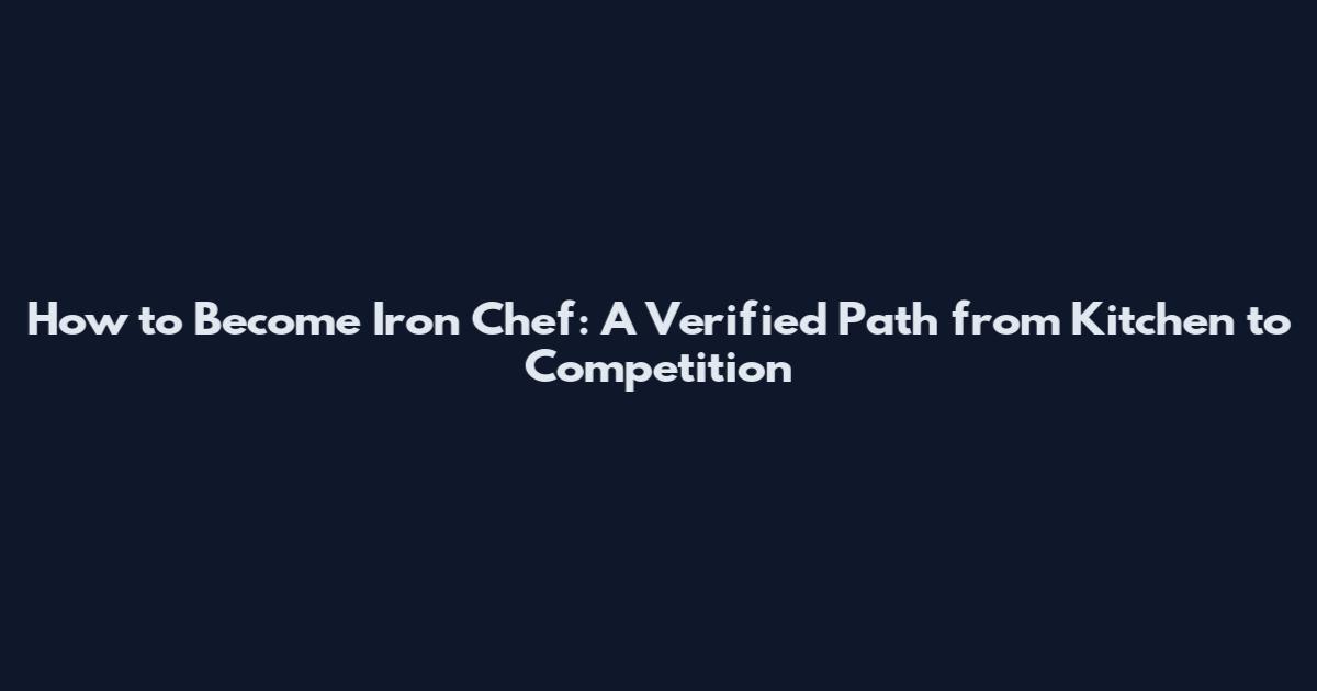 How to Become Iron Chef: A Verified Path from Kitchen to Competition