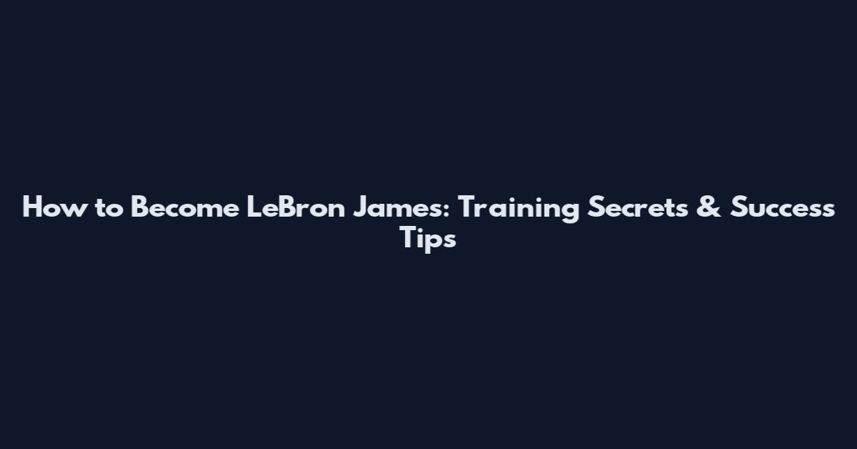 How to Become LeBron James: Training Secrets & Success Tips