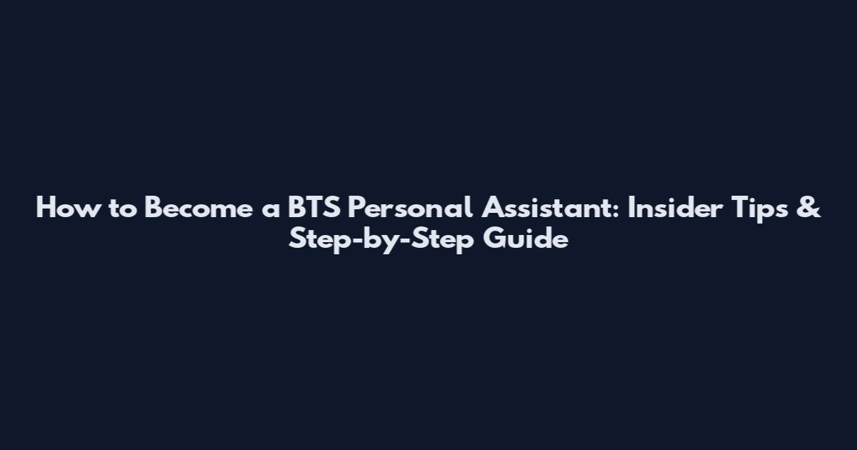 How to Become a BTS Personal Assistant: Insider Tips & Step-by-Step Guide