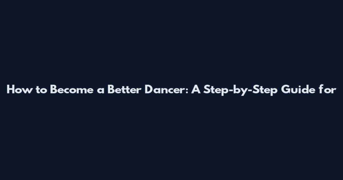 How to Become a Better Dancer: A Step-by-Step Guide for