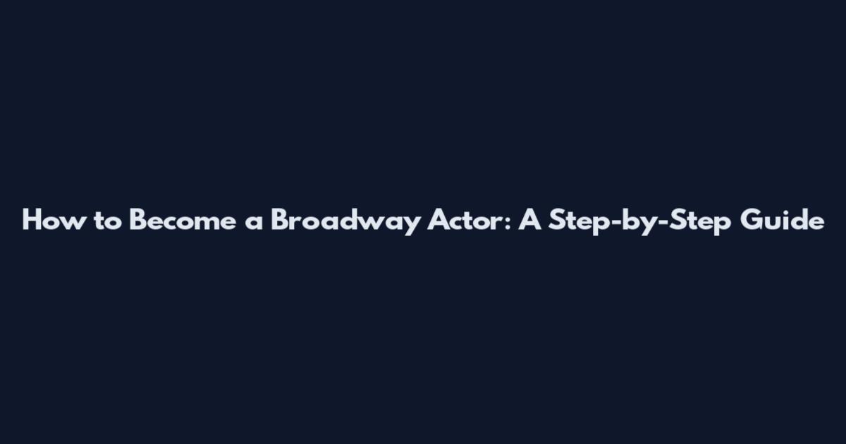How to Become a Broadway Actor: A Step-by-Step Guide