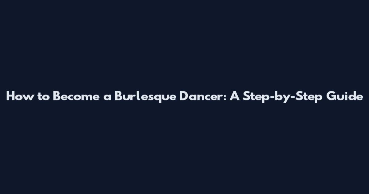 How to Become a Burlesque Dancer: A Step-by-Step Guide