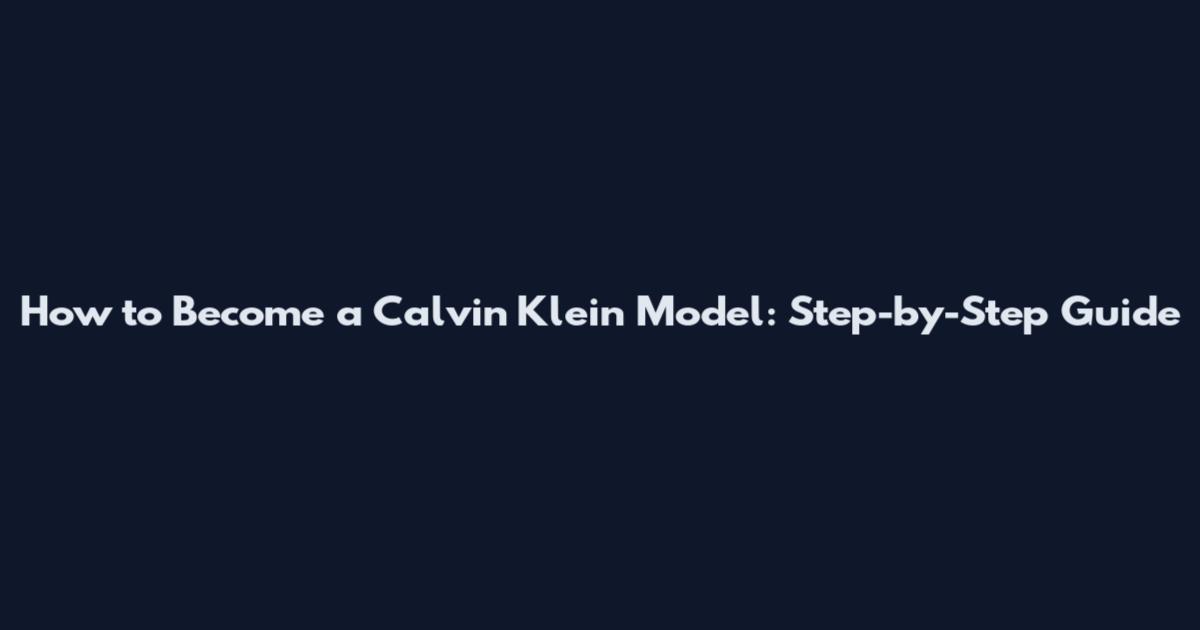 How to Become a Calvin Klein Model: Step-by-Step Guide