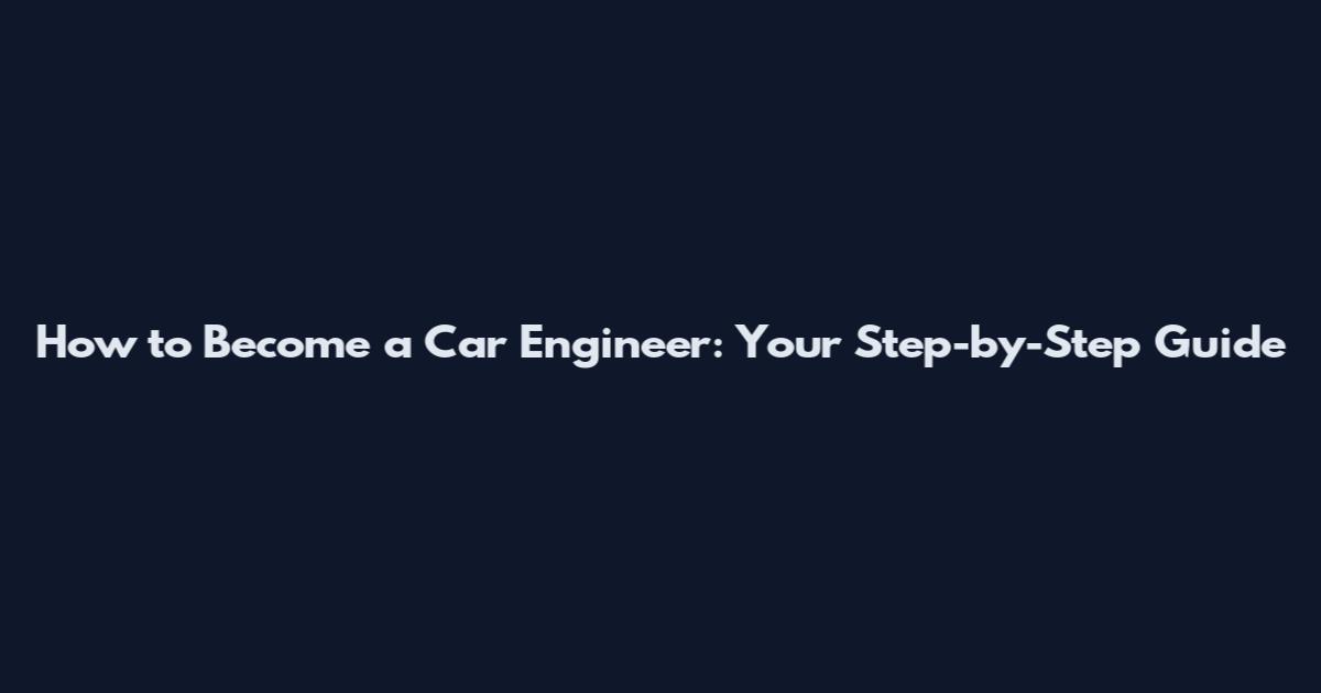 How to Become a Car Engineer: Your Step-by-Step Guide