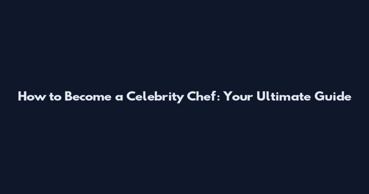 How to Become a Celebrity Chef: Your Ultimate Guide