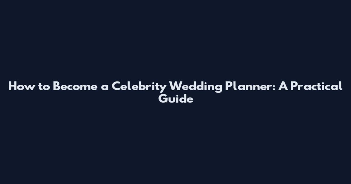 How to Become a Celebrity Wedding Planner: A Practical Guide