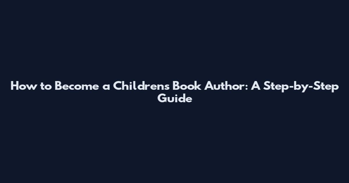 How to Become a Children's Book Author: A Step-by-Step Guide