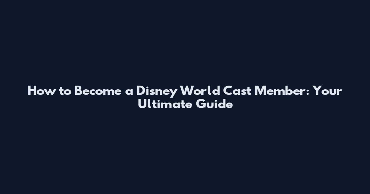 How to Become a Disney World Cast Member: Your Ultimate Guide