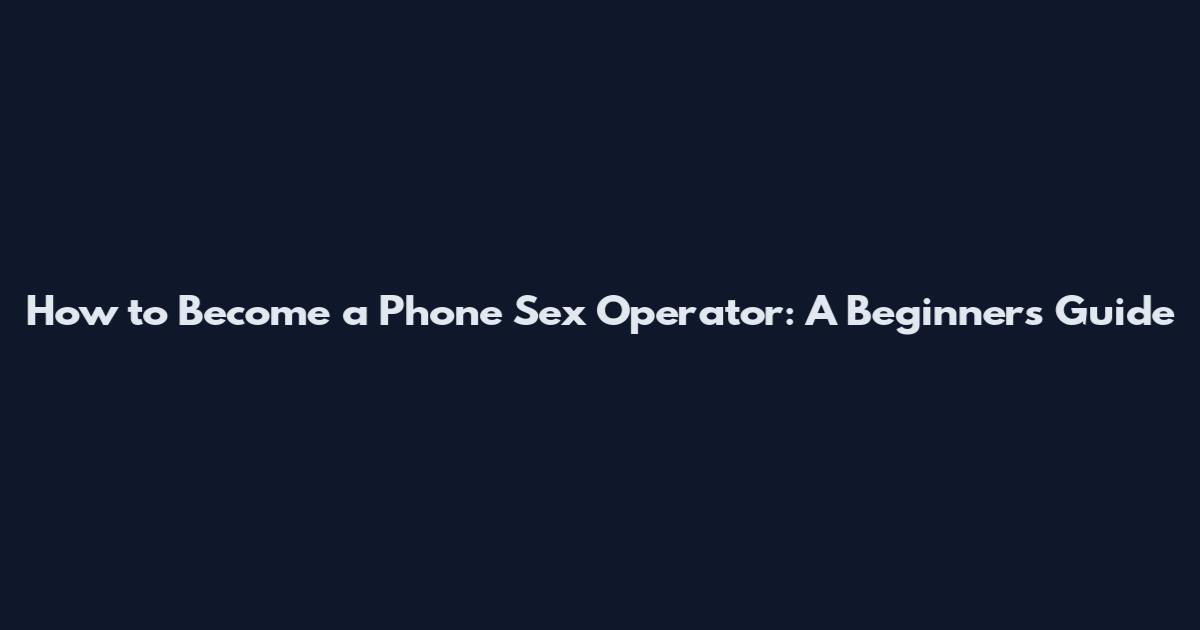 How to Become a Phone Sex Operator: A Beginner's Guide