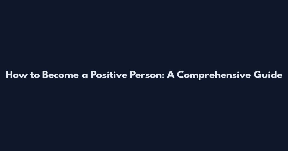 How to Become a Positive Person: A Comprehensive Guide