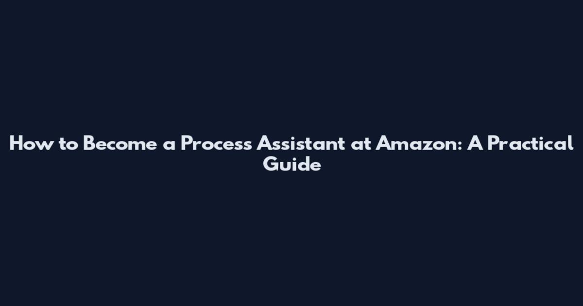 How to Become a Process Assistant at Amazon: A Practical Guide