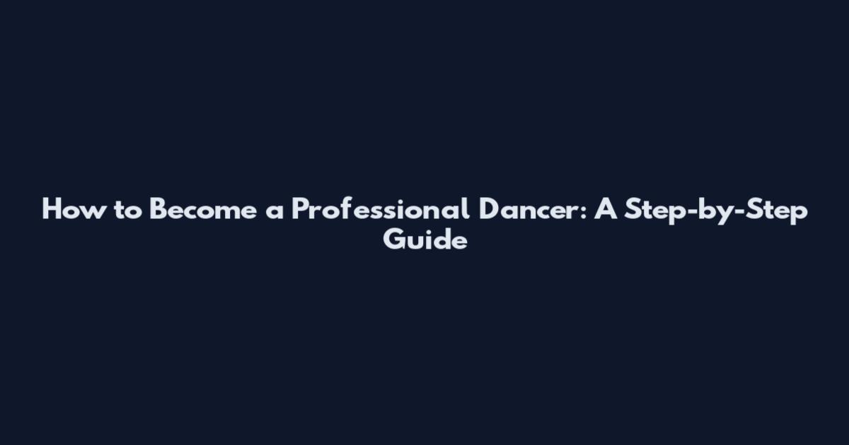 How to Become a Professional Dancer: A Step-by-Step Guide
