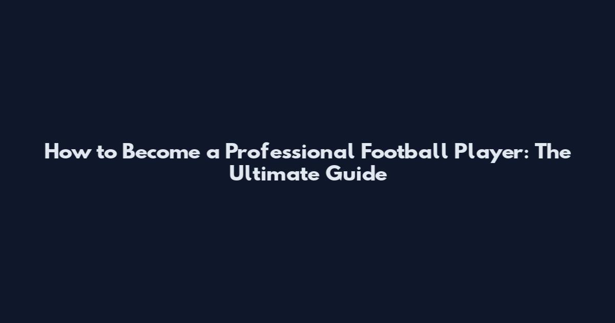 How to Become a Professional Football Player: The Ultimate Guide