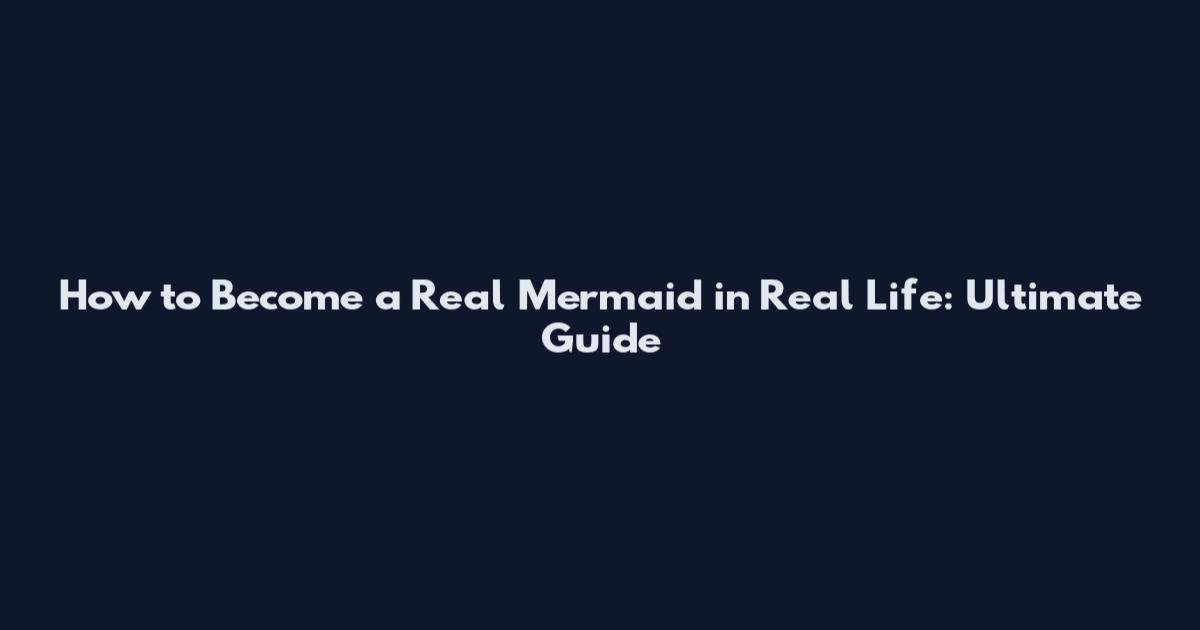 How to Become a Real Mermaid in Real Life: Ultimate Guide