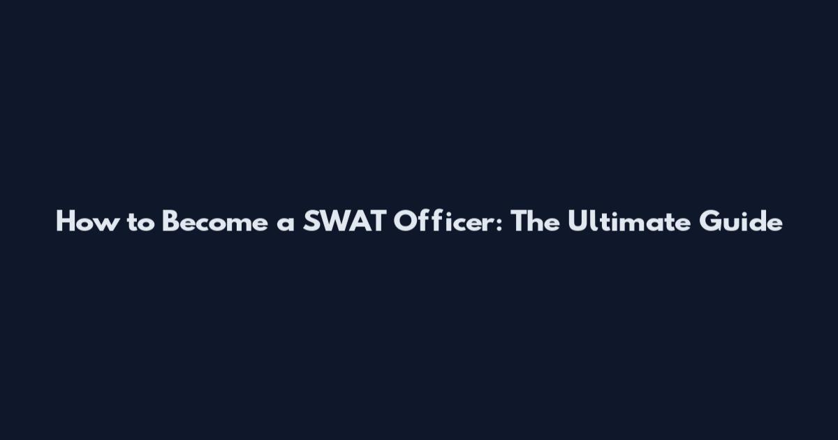 How to Become a SWAT Officer: The Ultimate Guide
