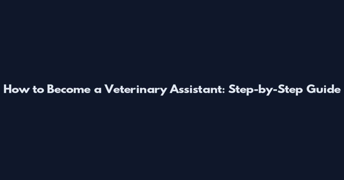 How to Become a Veterinary Assistant: Step-by-Step Guide