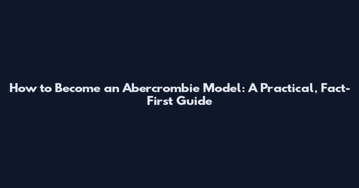 How to Become an Abercrombie Model: A Practical, Fact-First Guide