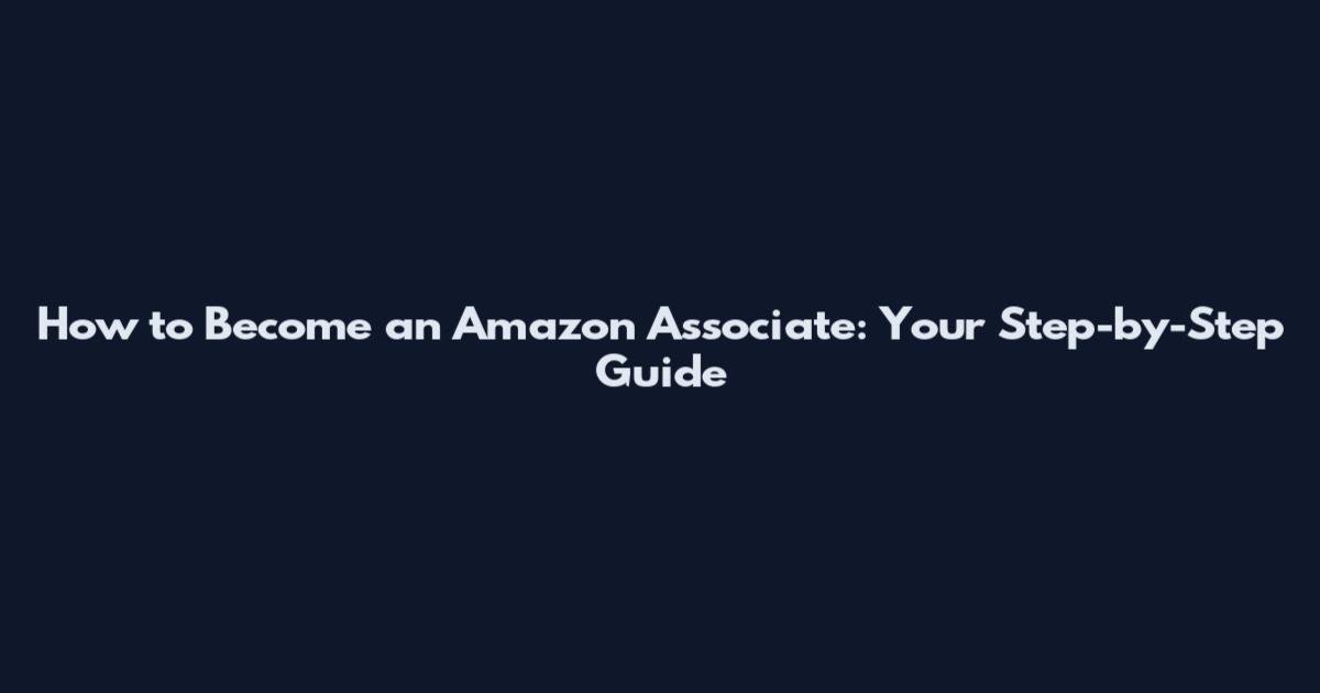 How to Become an Amazon Associate: Your Step-by-Step Guide