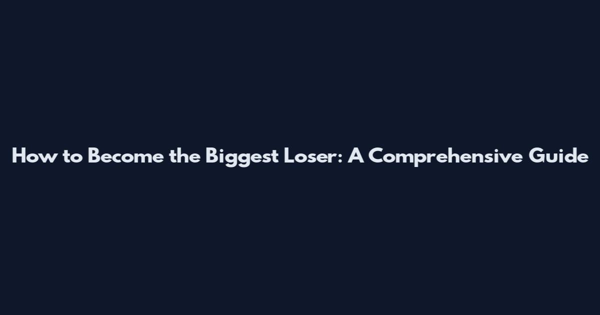 How to Become the Biggest Loser: A Comprehensive Guide