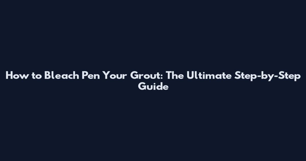 How to Bleach Pen Your Grout: The Ultimate Step-by-Step Guide