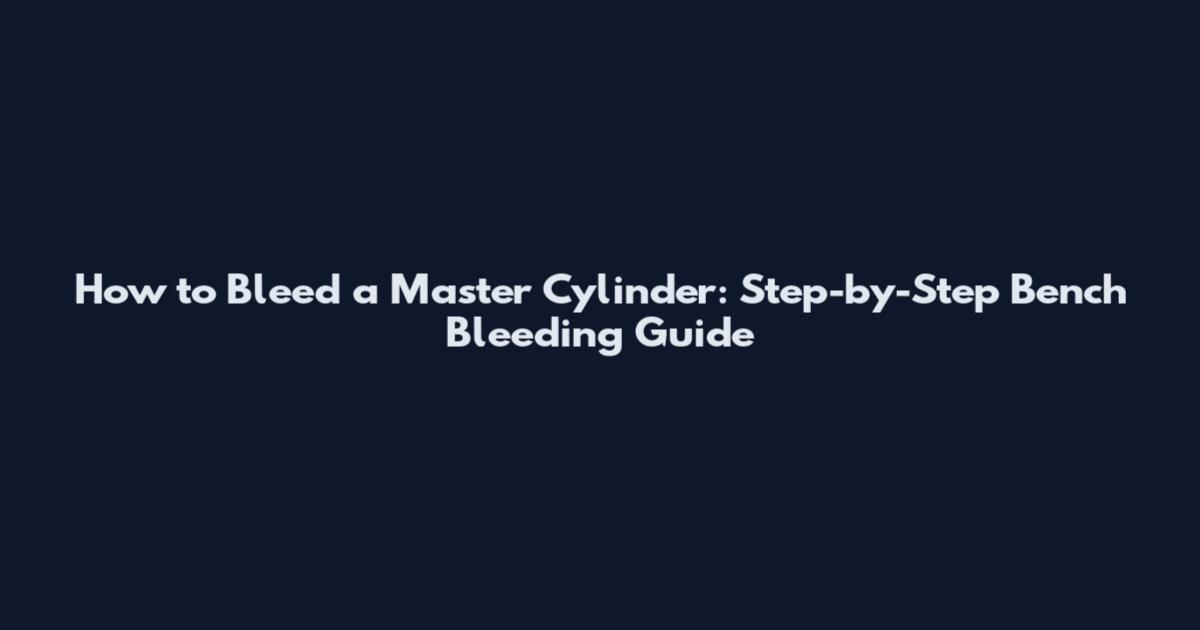 How to Bleed a Master Cylinder: Step-by-Step Bench Bleeding Guide