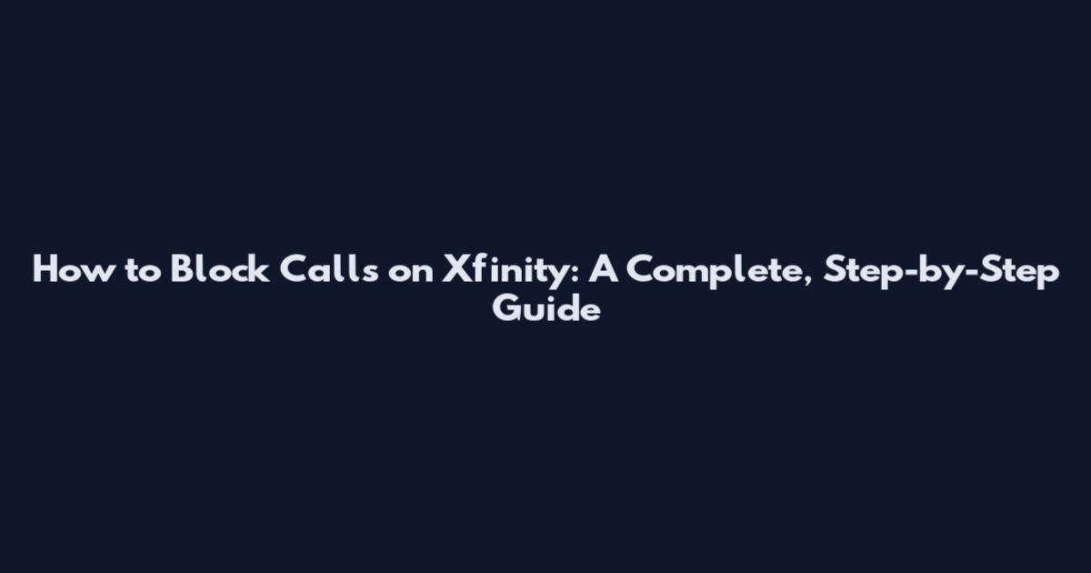 How to Block Calls on Xfinity: A Complete, Step-by-Step Guide