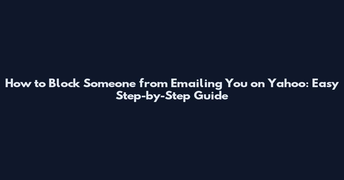 How to Block Someone from Emailing You on Yahoo: Easy Step-by-Step Guide