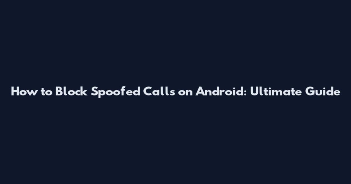 How to Block Spoofed Calls on Android: Ultimate Guide